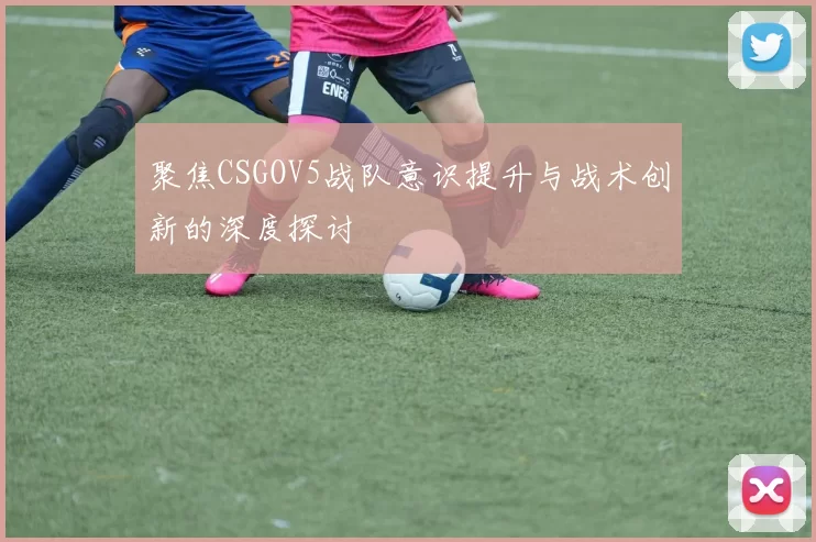 聚焦CSGOV5战队意识提升与战术创新的深度探讨