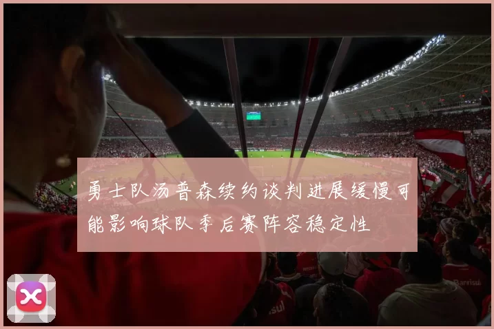 勇士队汤普森续约谈判进展缓慢可能影响球队季后赛阵容稳定性