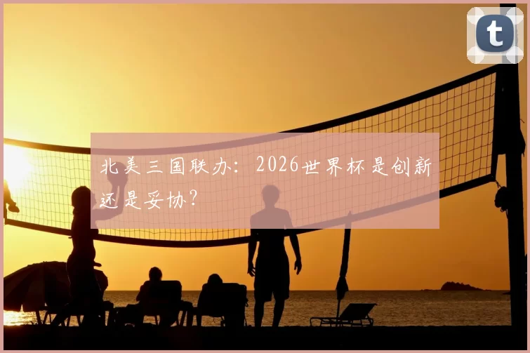 北美三国联办:2026世界杯是创新还是妥协?