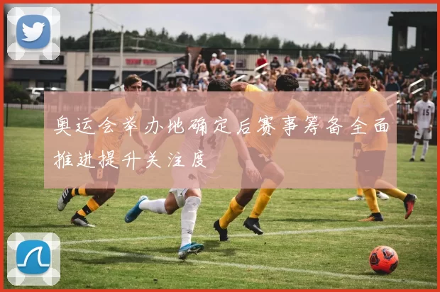 奥运会举办地确定后赛事筹备全面推进提升关注度