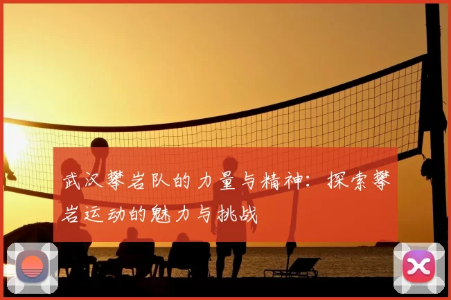 武汉攀岩队的力量与精神：探索攀岩运动的魅力与挑战