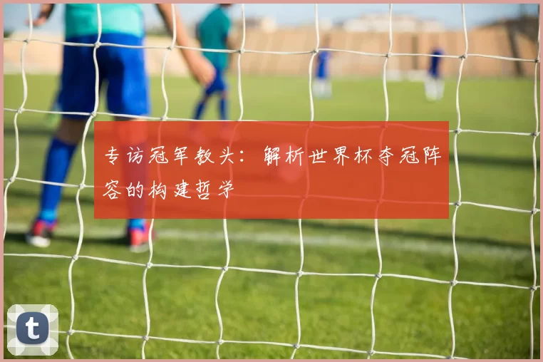专访冠军教头:解析世界杯夺冠阵容的构建哲学