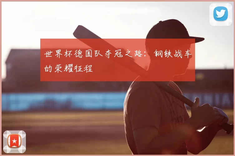 世界杯德国队夺冠之路:钢铁战车的荣耀征程