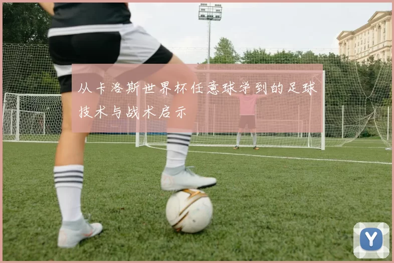 从卡洛斯世界杯任意球学到的足球技术与战术启示