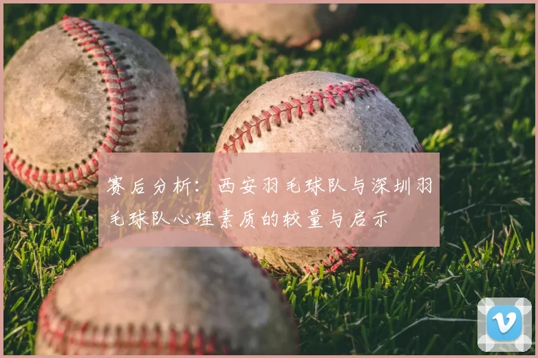 赛后分析：西安羽毛球队与深圳羽毛球队心理素质的较量与启示