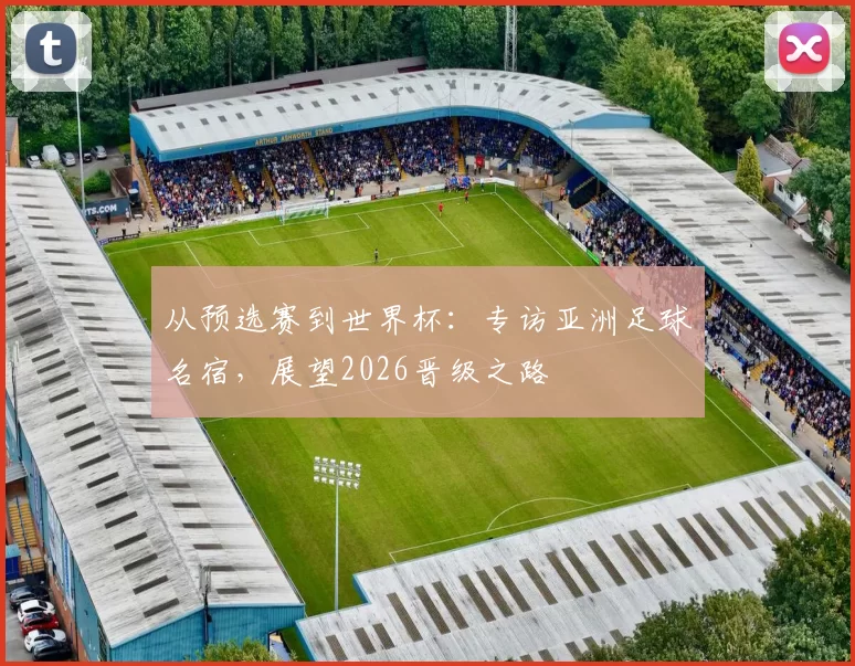 从预选赛到世界杯：专访亚洲足球名宿，展望2026晋级之路