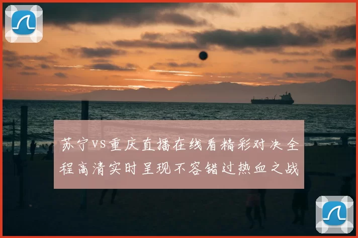 苏宁vs重庆直播在线看精彩对决全程高清实时呈现不容错过热血之战