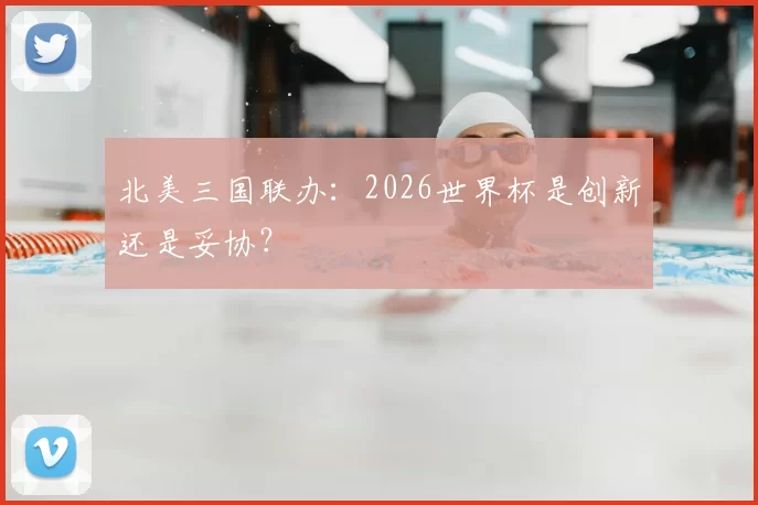 北美三国联办:2026世界杯是创新还是妥协?