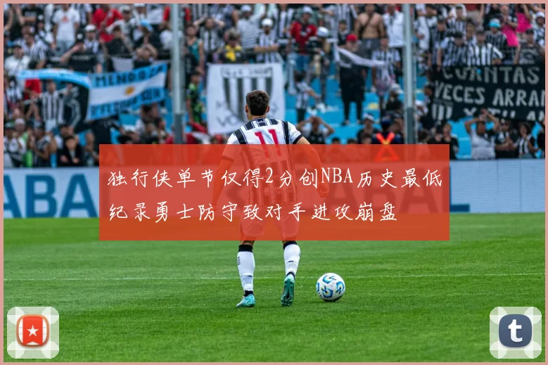 独行侠单节仅得2分创NBA历史最低纪录勇士防守致对手进攻崩盘