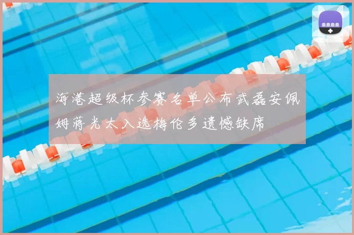 海港超级杯参赛名单公布武磊安佩姆蒋光太入选梅伦多遗憾缺席