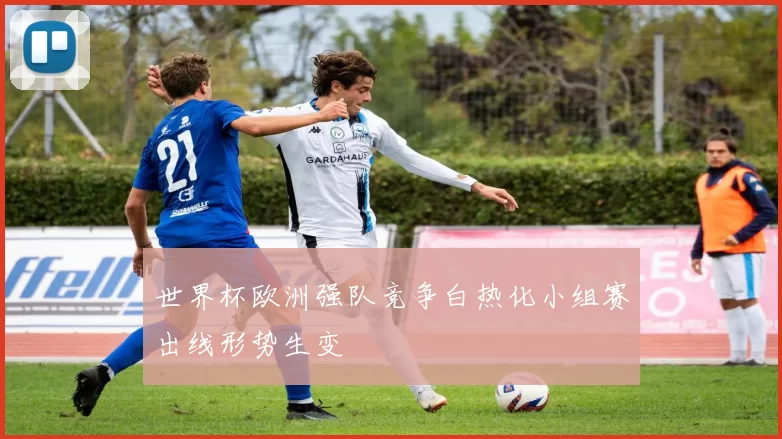 世界杯欧洲强队竞争白热化小组赛出线形势生变