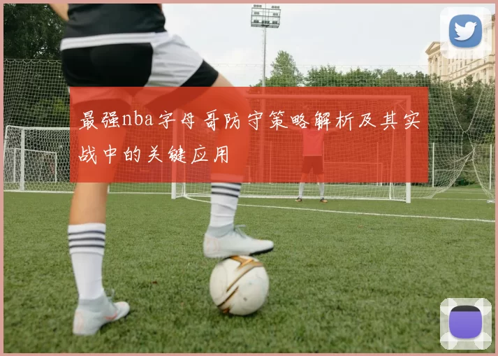 最强nba字母哥防守策略解析及其实战中的关键应用