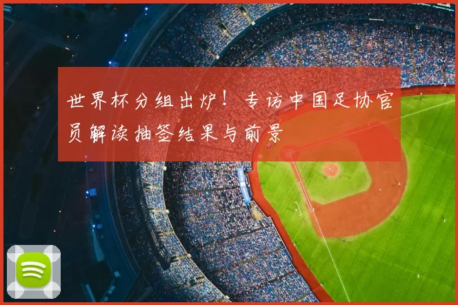世界杯分组出炉!专访中国足协官员解读抽签结果与前景