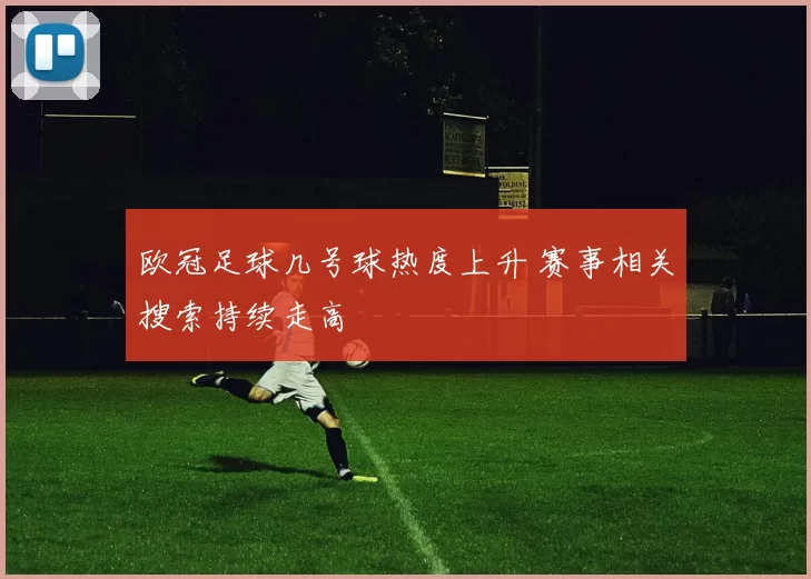 欧冠足球几号球热度上升 赛事相关搜索持续走高