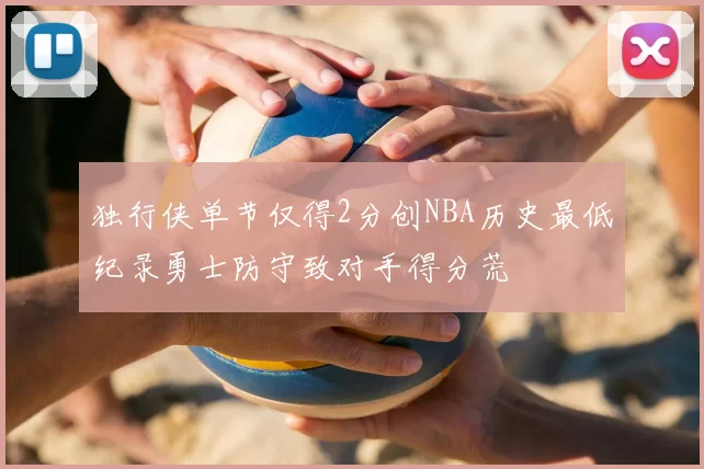 独行侠单节仅得2分创NBA历史最低纪录勇士防守致对手得分荒