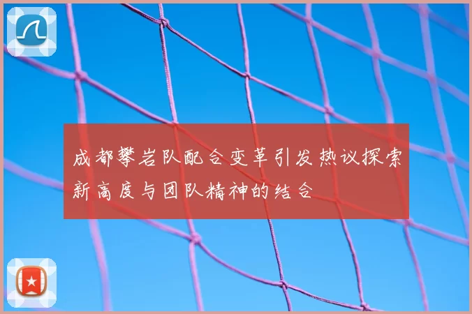 成都攀岩队配合变革引发热议探索新高度与团队精神的结合
