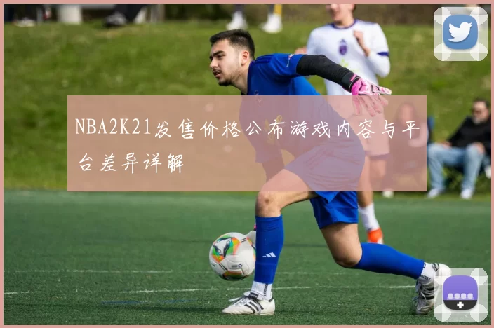 NBA2K21发售价格公布游戏内容与平台差异详解