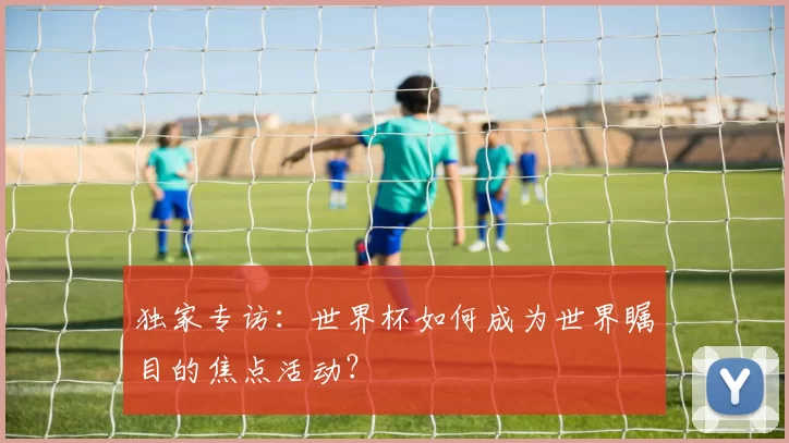 独家专访:世界杯如何成为世界瞩目的焦点活动?