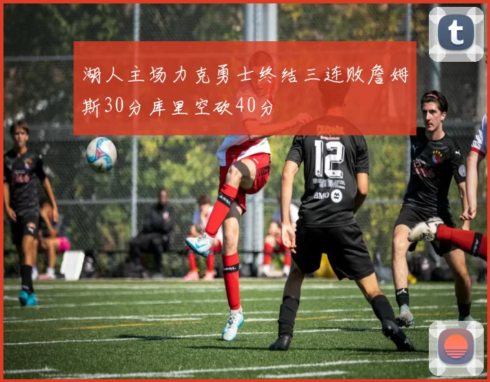 湖人主场力克勇士终结三连败詹姆斯30分库里空砍40分