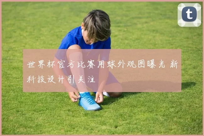 世界杯官方比赛用球外观图曝光 新科技设计引关注