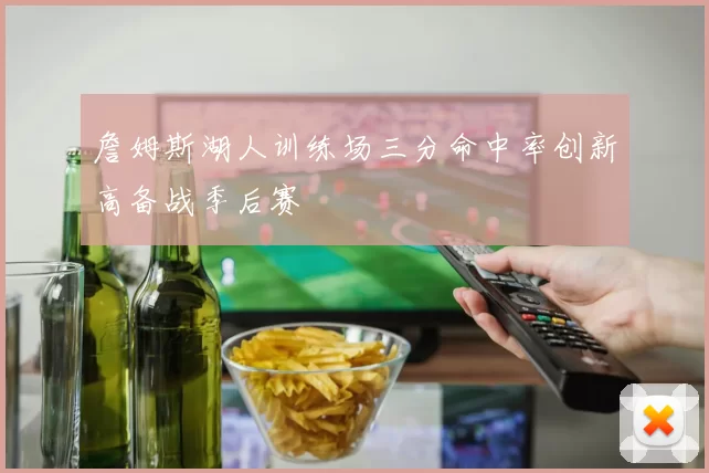 詹姆斯湖人训练场三分命中率创新高备战季后赛
