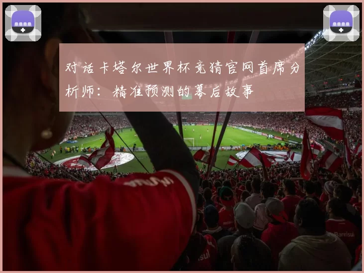对话卡塔尔世界杯竞猜官网首席分析师:精准预测的幕后故事