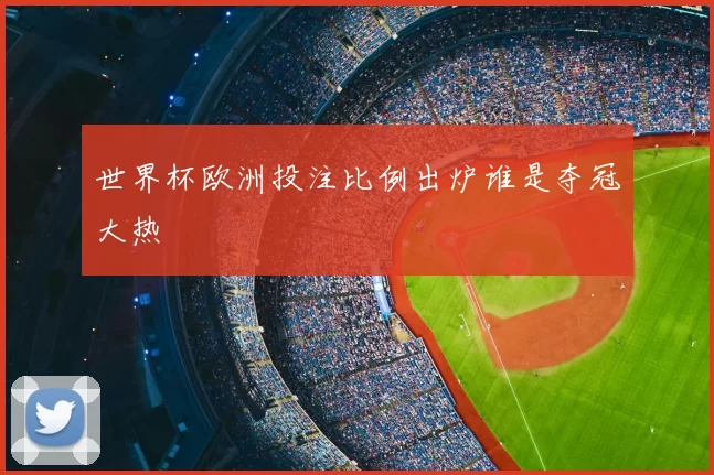 世界杯欧洲投注比例出炉谁是夺冠大热
