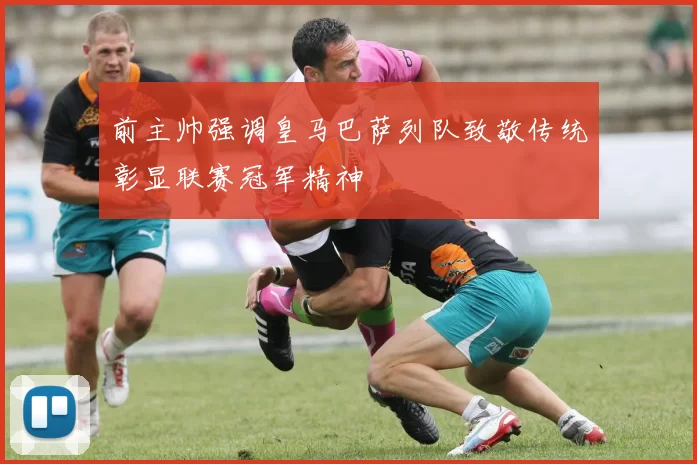 前主帅强调皇马巴萨列队致敬传统彰显联赛冠军精神