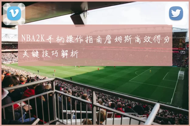 NBA2K手柄操作指南詹姆斯高效得分关键技巧解析