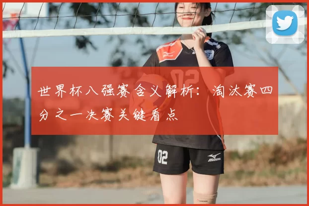 世界杯八强赛含义解析：淘汰赛四分之一决赛关键看点