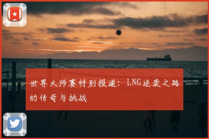 世界大师赛特别报道:LNG逆袭之路的传奇与挑战