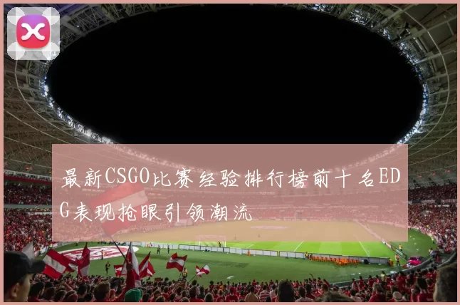 最新CSGO比赛经验排行榜前十名EDG表现抢眼引领潮流