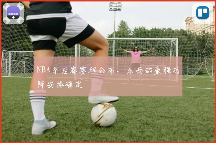 NBA季后赛赛程公布，东西部豪强对阵安排确定