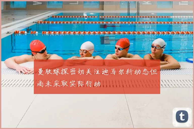曼联球探密切关注迪马尔科动态但尚未采取实际行动