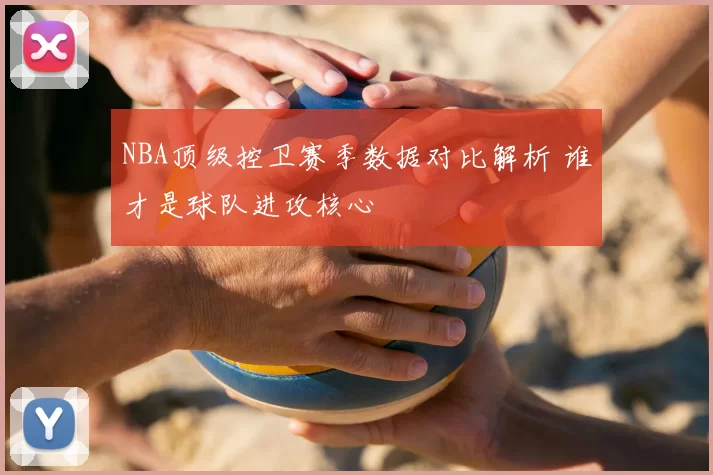 NBA顶级控卫赛季数据对比解析 谁才是球队进攻核心