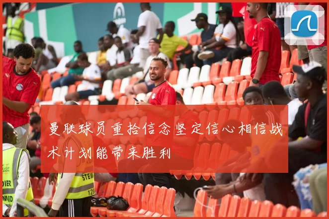 曼联球员重拾信念坚定信心相信战术计划能带来胜利
