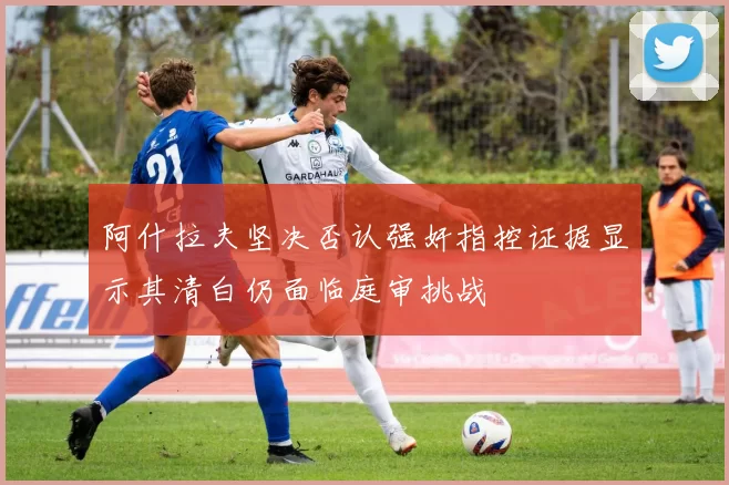 阿什拉夫坚决否认强奸指控证据显示其清白仍面临庭审挑战