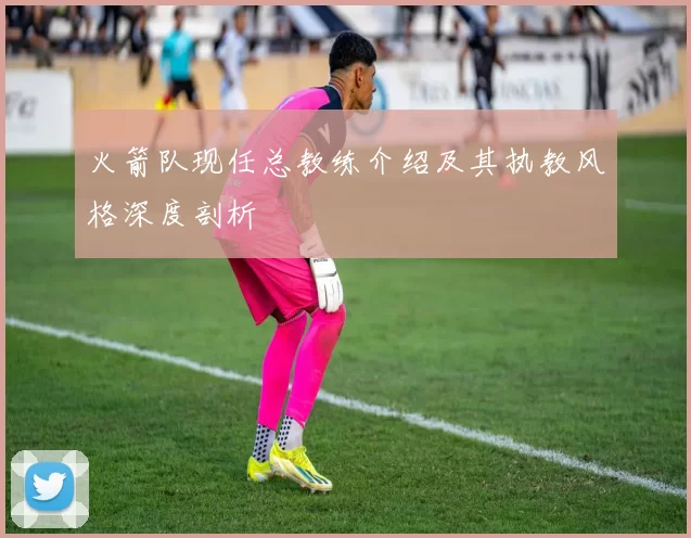 火箭队现任总教练介绍及其执教风格深度剖析