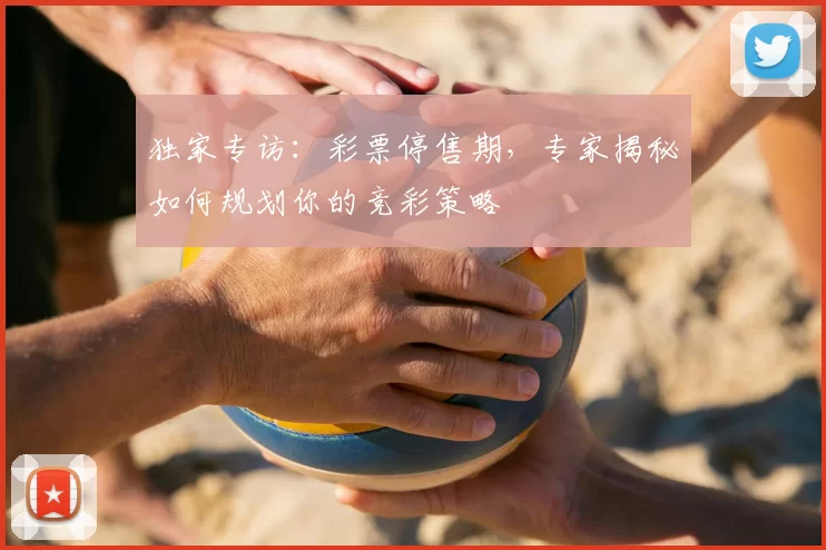 独家专访:彩票停售期,专家揭秘如何规划你的竞彩策略