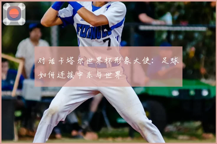 对话卡塔尔世界杯形象大使:足球如何连接中东与世界