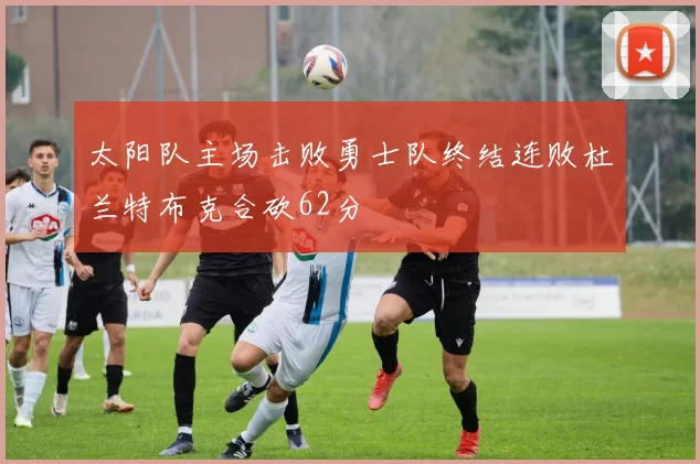 太阳队主场击败勇士队终结连败杜兰特布克合砍62分