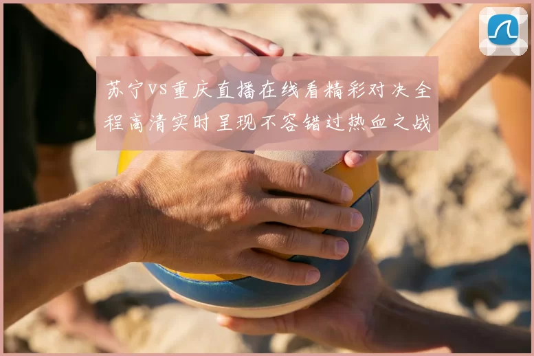 苏宁vs重庆直播在线看精彩对决全程高清实时呈现不容错过热血之战