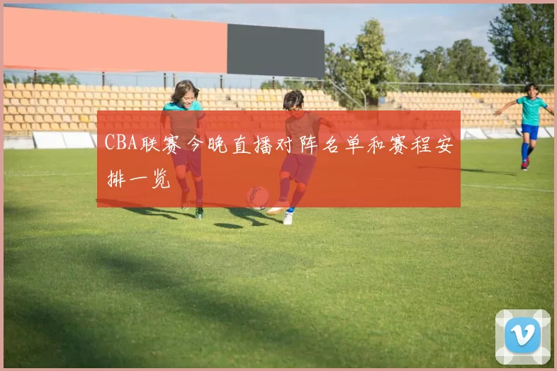 CBA联赛今晚直播对阵名单和赛程安排一览