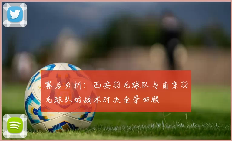 赛后分析：西安羽毛球队与南京羽毛球队的战术对决全景回顾