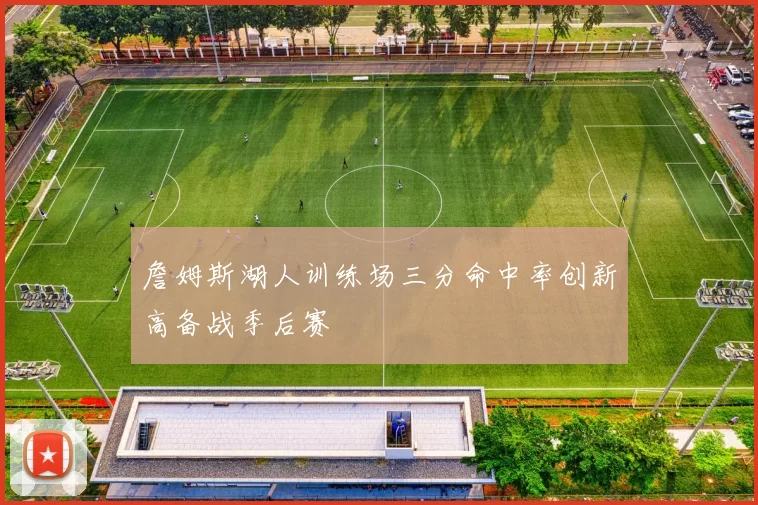 詹姆斯湖人训练场三分命中率创新高备战季后赛