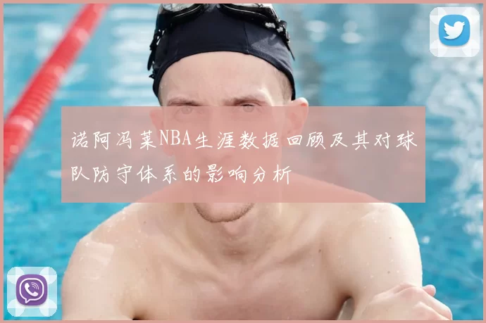 诺阿冯莱NBA生涯数据回顾及其对球队防守体系的影响分析