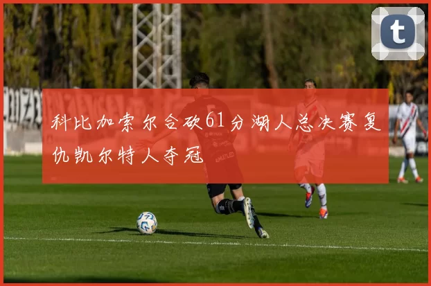 科比加索尔合砍61分湖人总决赛复仇凯尔特人夺冠