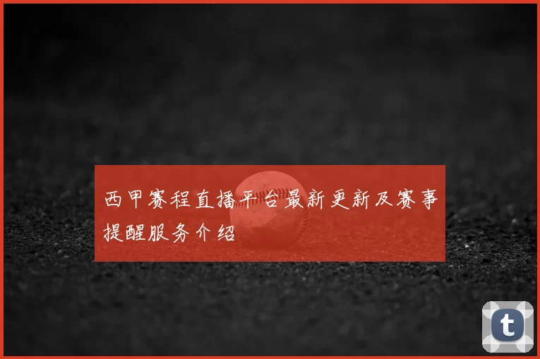 西甲赛程直播平台最新更新及赛事提醒服务介绍