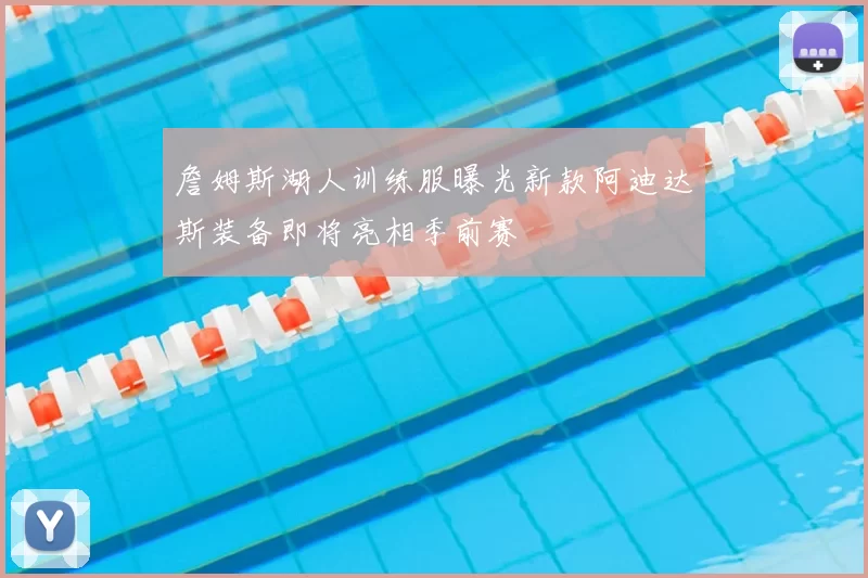 詹姆斯湖人训练服曝光新款阿迪达斯装备即将亮相季前赛