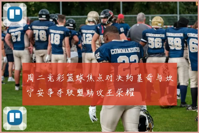 周二竞彩篮球焦点对决约基奇与坎宁安争夺联盟助攻王荣耀